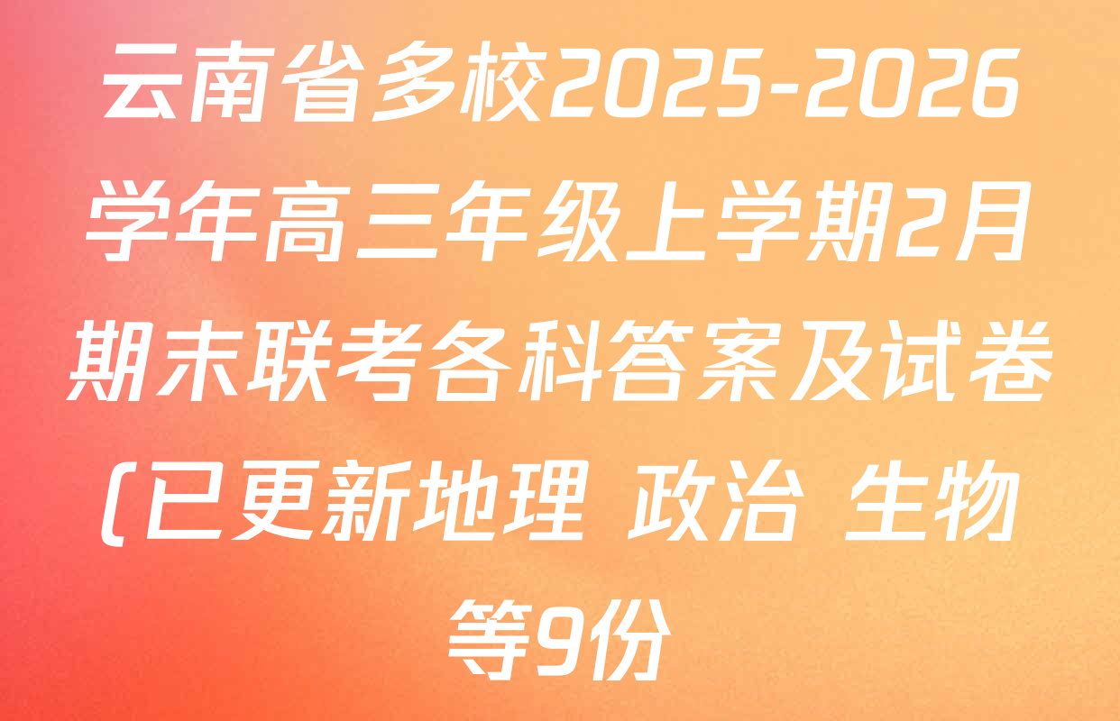 云南省多校2025-2026学年高三年级上学期2月期末联考各科答案及试卷(已更新地理 政治 生物等9份) 云南省多校2025-2026学年高三年级上学期2月期末联考各科答案及试卷(已更新地理 政治 生物等9份)